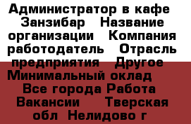 Администратор в кафе "Занзибар › Название организации ­ Компания-работодатель › Отрасль предприятия ­ Другое › Минимальный оклад ­ 1 - Все города Работа » Вакансии   . Тверская обл.,Нелидово г.